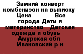 Зимний конверт комбенизон на выписку › Цена ­ 1 500 - Все города Дети и материнство » Детская одежда и обувь   . Амурская обл.,Ивановский р-н